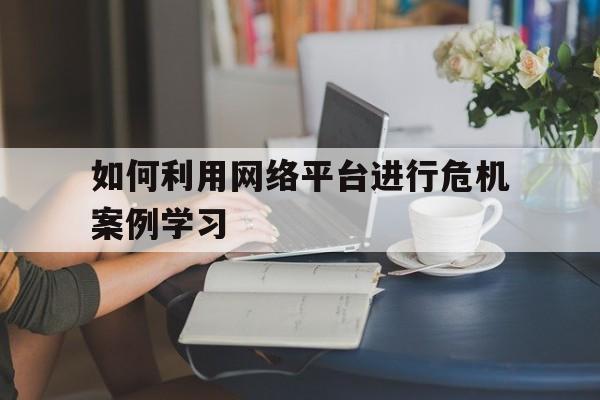 九游官网-如何利用网络平台进行危机案例学习